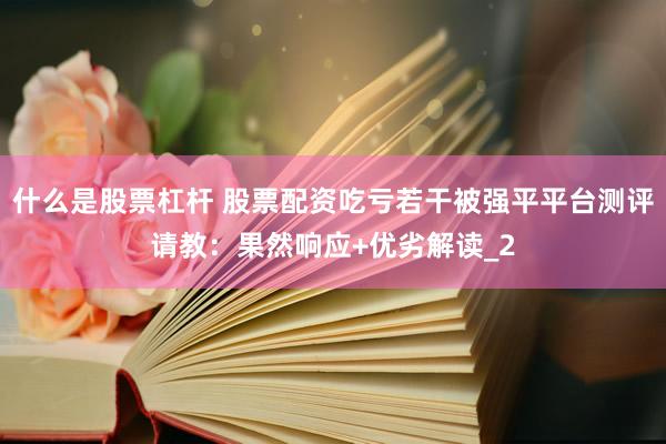 什么是股票杠杆 股票配资吃亏若干被强平平台测评请教：果然响应+优劣解读_2