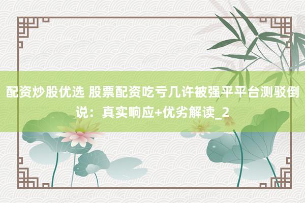 配资炒股优选 股票配资吃亏几许被强平平台测驳倒说：真实响应+优劣解读_2