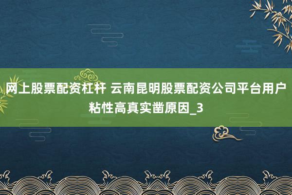 网上股票配资杠杆 云南昆明股票配资公司平台用户粘性高真实凿原因_3