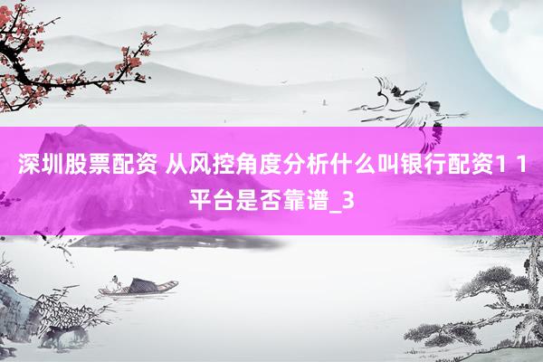 深圳股票配资 从风控角度分析什么叫银行配资1 1平台是否靠谱_3