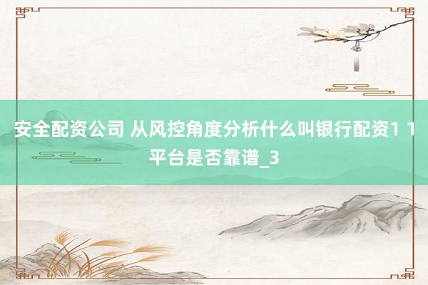 安全配资公司 从风控角度分析什么叫银行配资1 1平台是否靠谱_3
