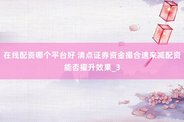 在线配资哪个平台好 清点证券资金撮合速来减配资能否擢升效果_3