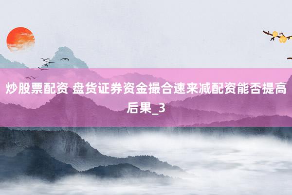 炒股票配资 盘货证券资金撮合速来减配资能否提高后果_3