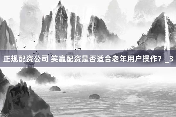 正规配资公司 笑赢配资是否适合老年用户操作？_3