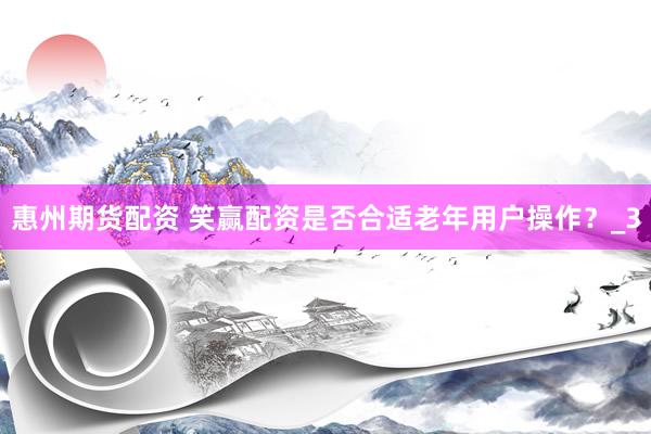 惠州期货配资 笑赢配资是否合适老年用户操作？_3