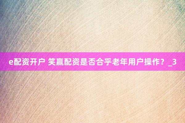 e配资开户 笑赢配资是否合乎老年用户操作?_3