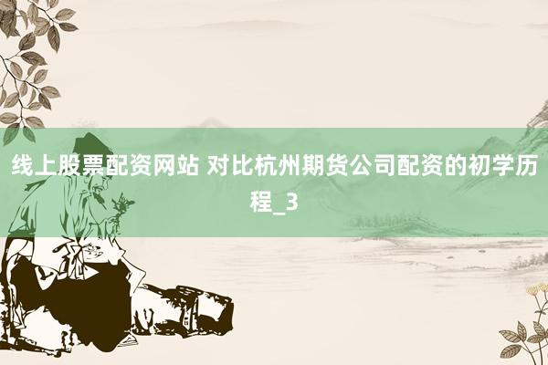 线上股票配资网站 对比杭州期货公司配资的初学历程_3