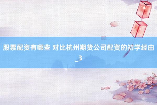 股票配资有哪些 对比杭州期货公司配资的初学经由_3