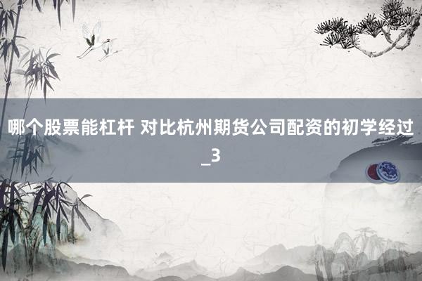 哪个股票能杠杆 对比杭州期货公司配资的初学经过_3