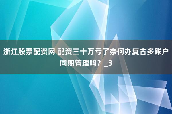 浙江股票配资网 配资三十万亏了奈何办复古多账户同期管理吗？_3