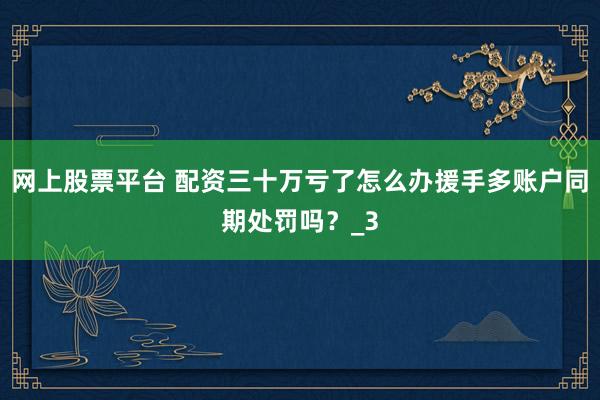 网上股票平台 配资三十万亏了怎么办援手多账户同期处罚吗？_3
