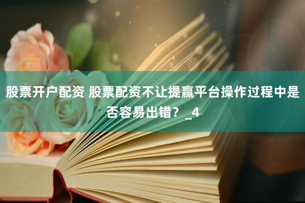 股票开户配资 股票配资不让提赢平台操作过程中是否容易出错？_4