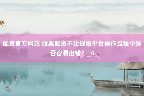 配资官方网站 股票配资不让提赢平台操作过程中是否容易出错？_4