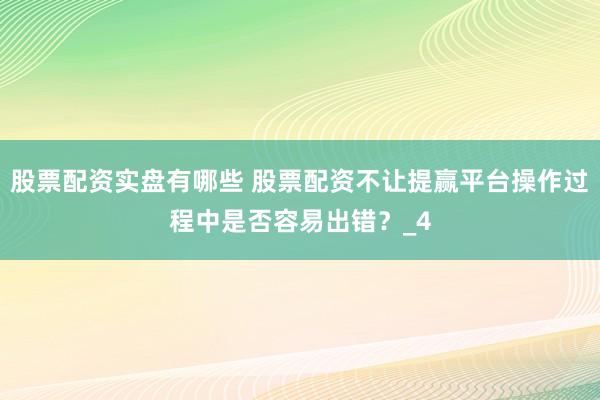 股票配资实盘有哪些 股票配资不让提赢平台操作过程中是否容易出错？_4