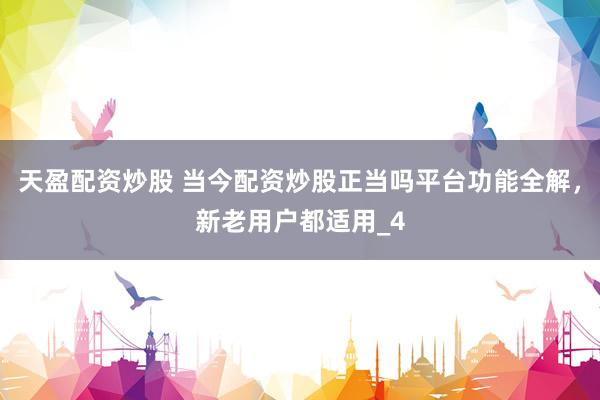 天盈配资炒股 当今配资炒股正当吗平台功能全解，新老用户都适用_4