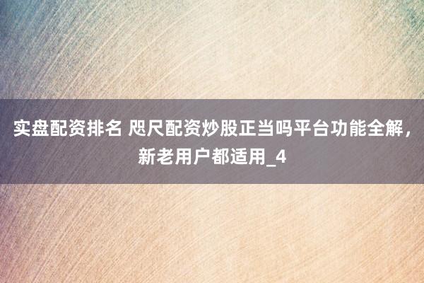 实盘配资排名 咫尺配资炒股正当吗平台功能全解，新老用户都适用_4