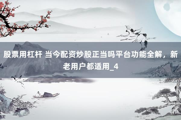 股票用杠杆 当今配资炒股正当吗平台功能全解，新老用户都适用_4
