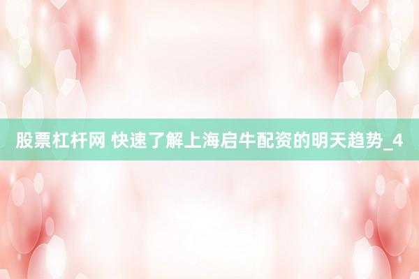 股票杠杆网 快速了解上海启牛配资的明天趋势_4
