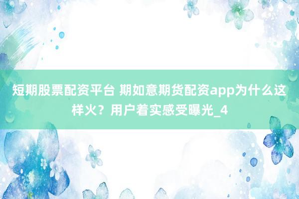 短期股票配资平台 期如意期货配资app为什么这样火？用户着实感受曝光_4