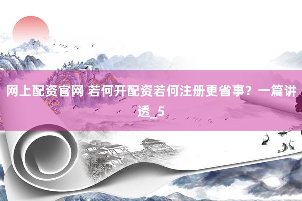 网上配资官网 若何开配资若何注册更省事？一篇讲透_5