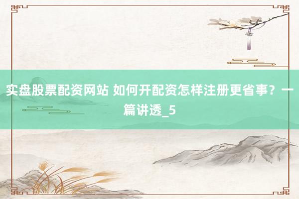 实盘股票配资网站 如何开配资怎样注册更省事？一篇讲透_5