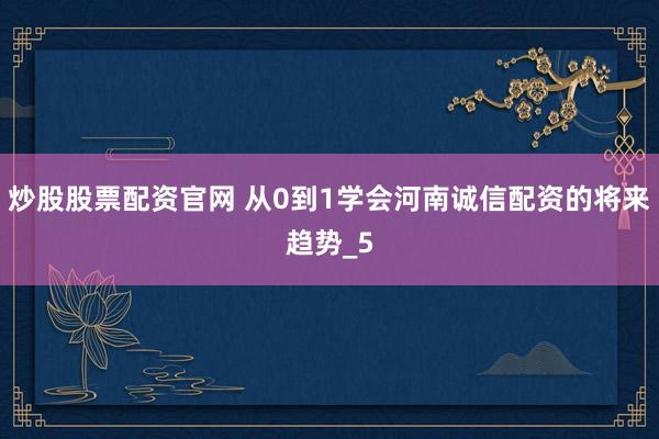 炒股股票配资官网 从0到1学会河南诚信配资的将来趋势_5