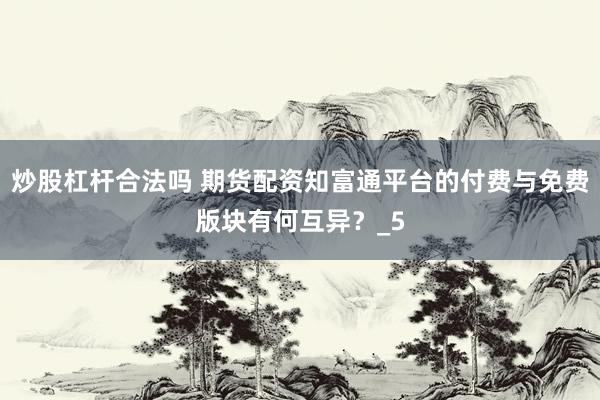 炒股杠杆合法吗 期货配资知富通平台的付费与免费版块有何互异？_5