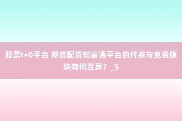 股票t+0平台 期货配资知富通平台的付费与免费版块有何互异?_5