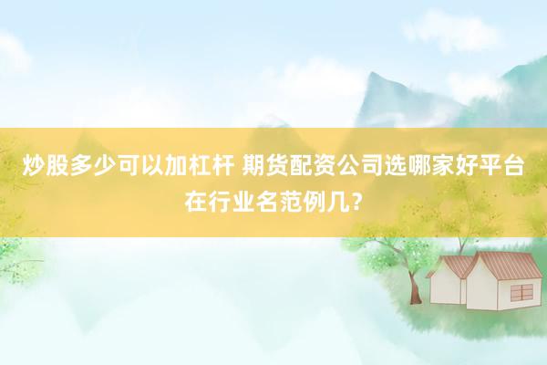 炒股多少可以加杠杆 期货配资公司选哪家好平台在行业名范例几？