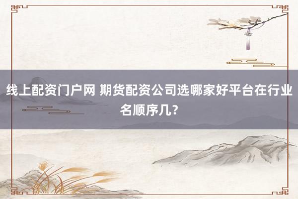 线上配资门户网 期货配资公司选哪家好平台在行业名顺序几？