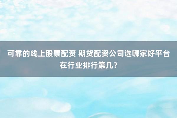 可靠的线上股票配资 期货配资公司选哪家好平台在行业排行第几？