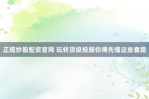 正规炒股配资官网 玩转顶级投顾你得先懂这些套路