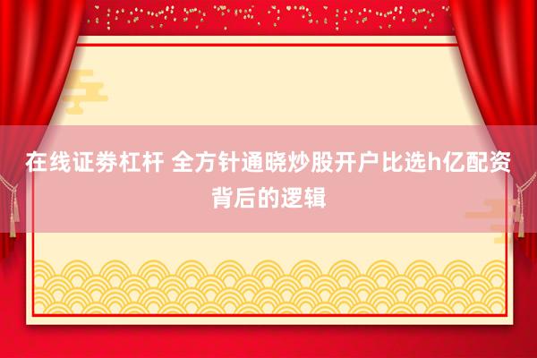 在线证劵杠杆 全方针通晓炒股开户比选h亿配资背后的逻辑