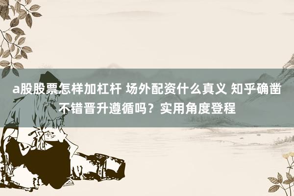 a股股票怎样加杠杆 场外配资什么真义 知乎确凿不错晋升遵循吗？实用角度登程