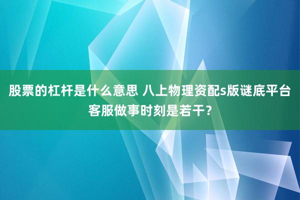 股票的杠杆是什么意思 八上物理资配s版谜底平台客服做事时刻是若干？