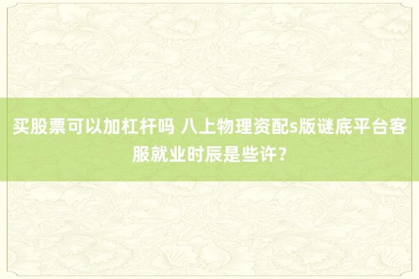买股票可以加杠杆吗 八上物理资配s版谜底平台客服就业时辰是些许？