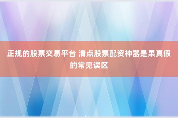 正规的股票交易平台 清点股票配资神器是果真假的常见误区