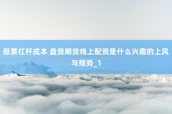 股票杠杆成本 盘货期货线上配资是什么兴趣的上风与颓势_1