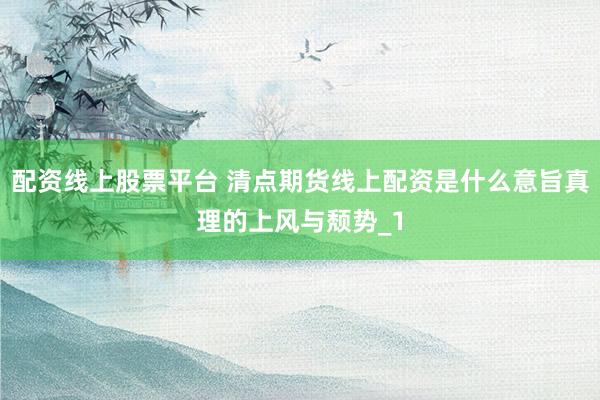 配资线上股票平台 清点期货线上配资是什么意旨真理的上风与颓势_1