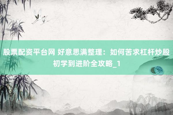 股票配资平台网 好意思满整理：如何苦求杠杆炒股初学到进阶全攻略_1
