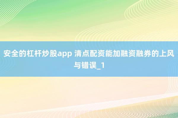 安全的杠杆炒股app 清点配资能加融资融券的上风与错误_1