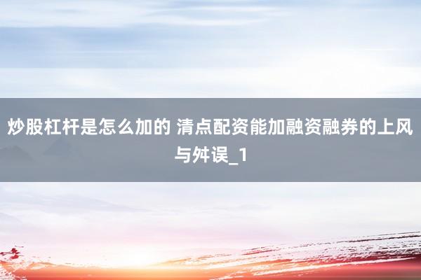 炒股杠杆是怎么加的 清点配资能加融资融券的上风与舛误_1