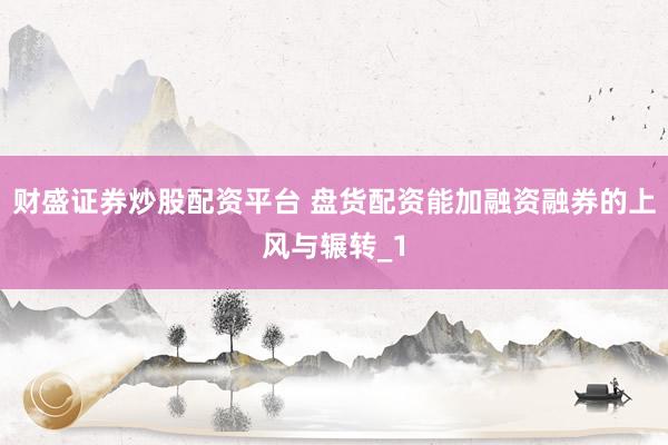 财盛证券炒股配资平台 盘货配资能加融资融券的上风与辗转_1