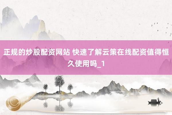 正规的炒股配资网站 快速了解云策在线配资值得恒久使用吗_1