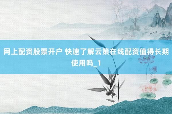 网上配资股票开户 快速了解云策在线配资值得长期使用吗_1