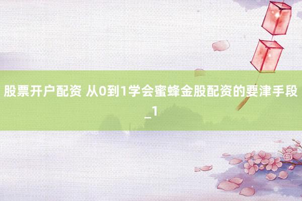 股票开户配资 从0到1学会蜜蜂金股配资的要津手段_1