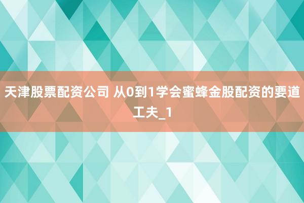 天津股票配资公司 从0到1学会蜜蜂金股配资的要道工夫_1