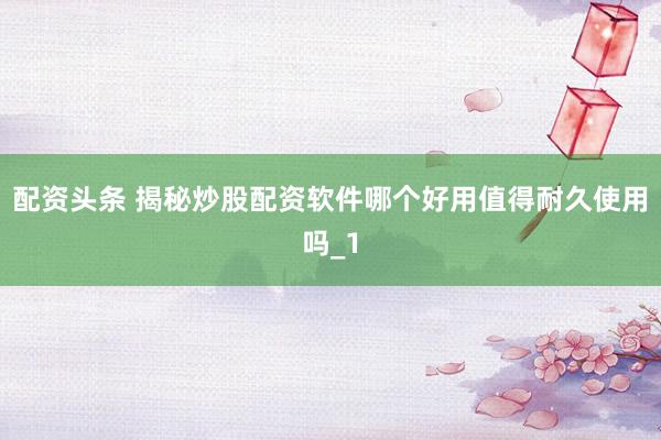 配资头条 揭秘炒股配资软件哪个好用值得耐久使用吗_1