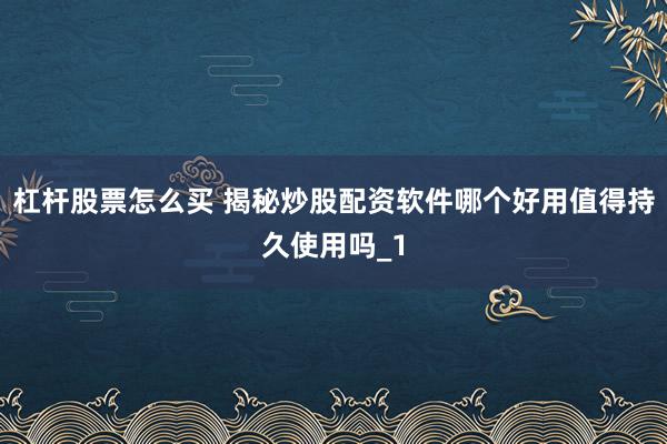 杠杆股票怎么买 揭秘炒股配资软件哪个好用值得持久使用吗_1