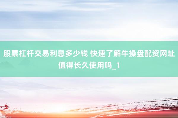 股票杠杆交易利息多少钱 快速了解牛操盘配资网址值得长久使用吗_1